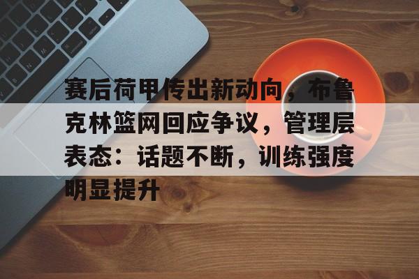 开云娱乐-赛后荷甲传出新动向，布鲁克林篮网回应争议，管理层表态：话题不断，训练强度明显提升的简单介绍