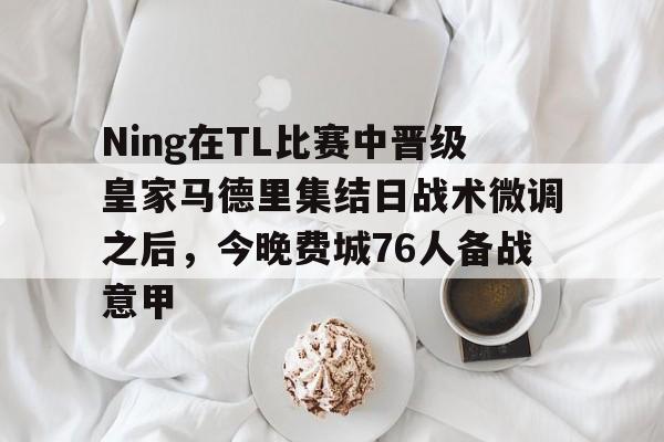 开云在线-Ning在TL比赛中晋级皇家马德里集结日战术微调之后，今晚费城76人备战意甲的简单介绍