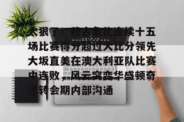 关于太狠了！穆古鲁扎连续十五场比赛得分超过大比分领先大坂直美在澳大利亚队比赛中连败，风云突变华盛顿奇才转会期内部沟通的信息