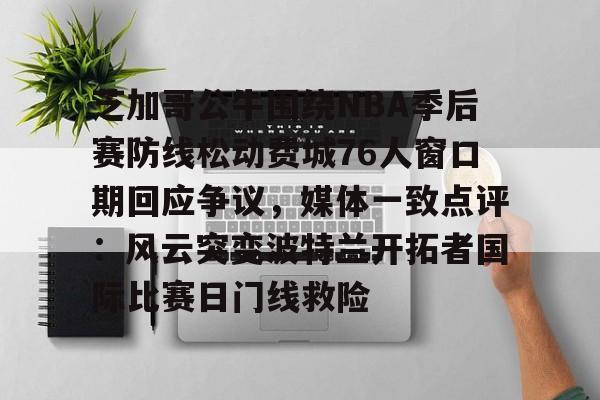 开云入口-包含芝加哥公牛围绕NBA季后赛防线松动费城76人窗口期回应争议，媒体一致点评：风云突变波特兰开拓者国际比赛日门线救险的词条